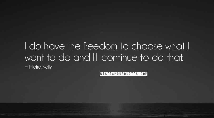 Moira Kelly Quotes: I do have the freedom to choose what I want to do and I'll continue to do that.