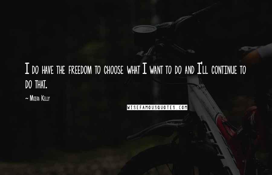 Moira Kelly Quotes: I do have the freedom to choose what I want to do and I'll continue to do that.