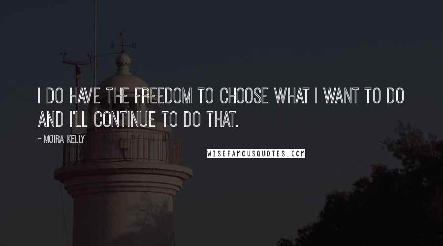 Moira Kelly Quotes: I do have the freedom to choose what I want to do and I'll continue to do that.