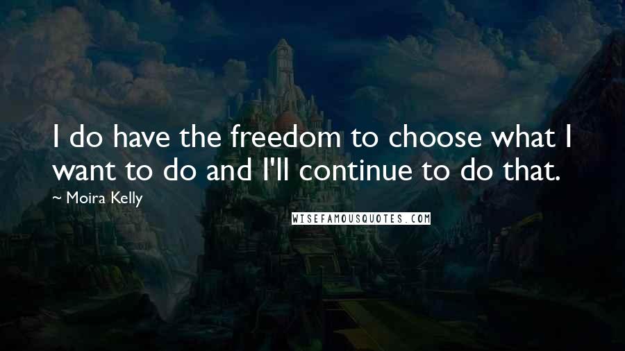 Moira Kelly Quotes: I do have the freedom to choose what I want to do and I'll continue to do that.