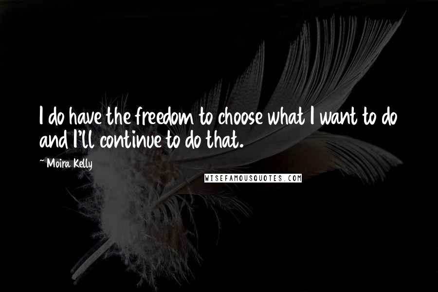 Moira Kelly Quotes: I do have the freedom to choose what I want to do and I'll continue to do that.