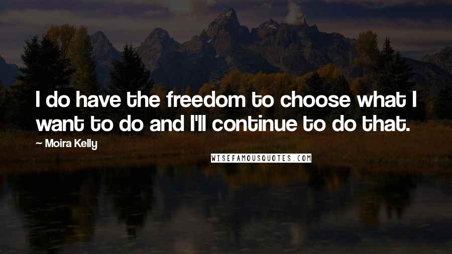 Moira Kelly Quotes: I do have the freedom to choose what I want to do and I'll continue to do that.