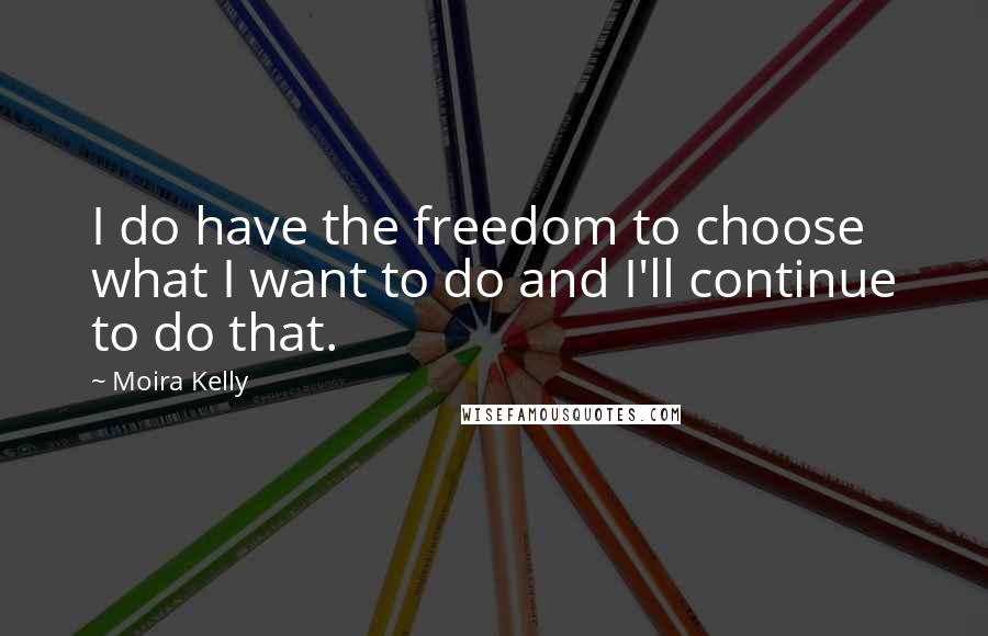 Moira Kelly Quotes: I do have the freedom to choose what I want to do and I'll continue to do that.