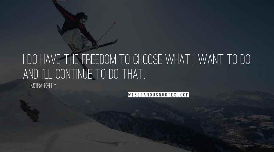 Moira Kelly Quotes: I do have the freedom to choose what I want to do and I'll continue to do that.