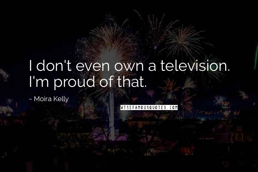 Moira Kelly Quotes: I don't even own a television. I'm proud of that.