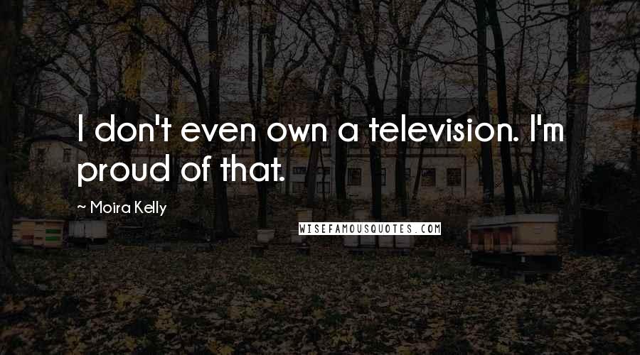 Moira Kelly Quotes: I don't even own a television. I'm proud of that.