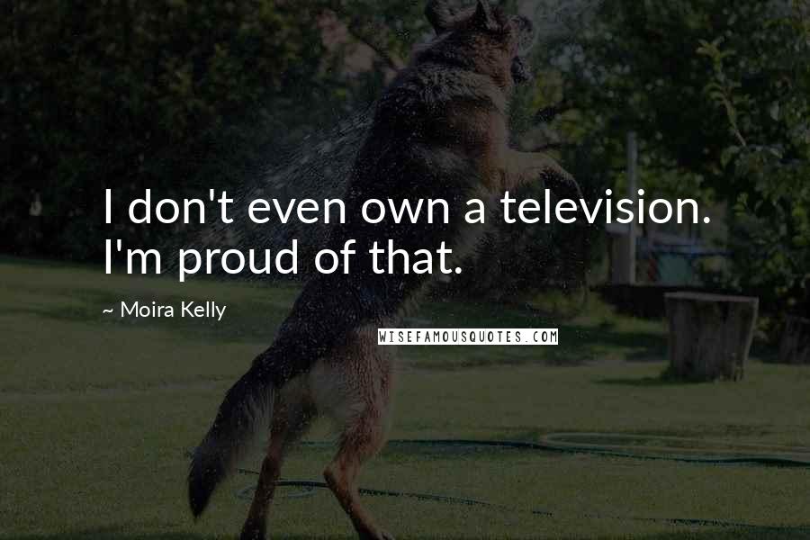 Moira Kelly Quotes: I don't even own a television. I'm proud of that.