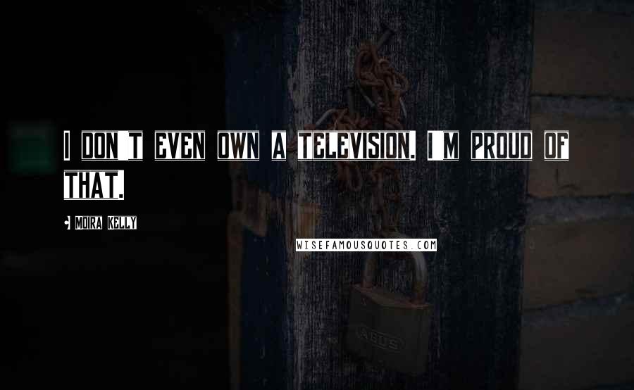 Moira Kelly Quotes: I don't even own a television. I'm proud of that.