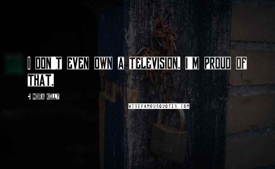 Moira Kelly Quotes: I don't even own a television. I'm proud of that.