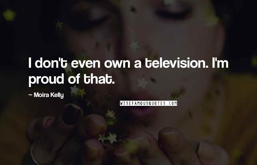 Moira Kelly Quotes: I don't even own a television. I'm proud of that.