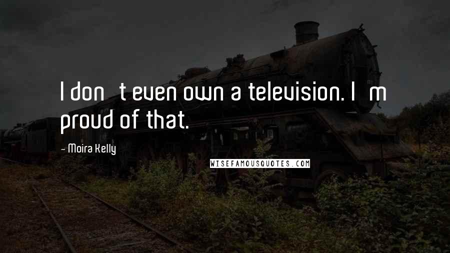 Moira Kelly Quotes: I don't even own a television. I'm proud of that.