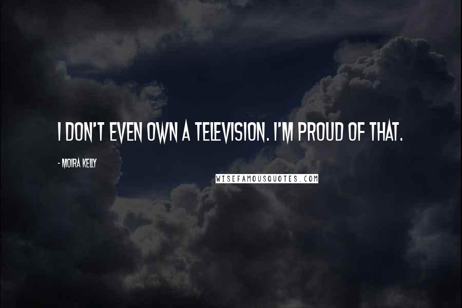 Moira Kelly Quotes: I don't even own a television. I'm proud of that.