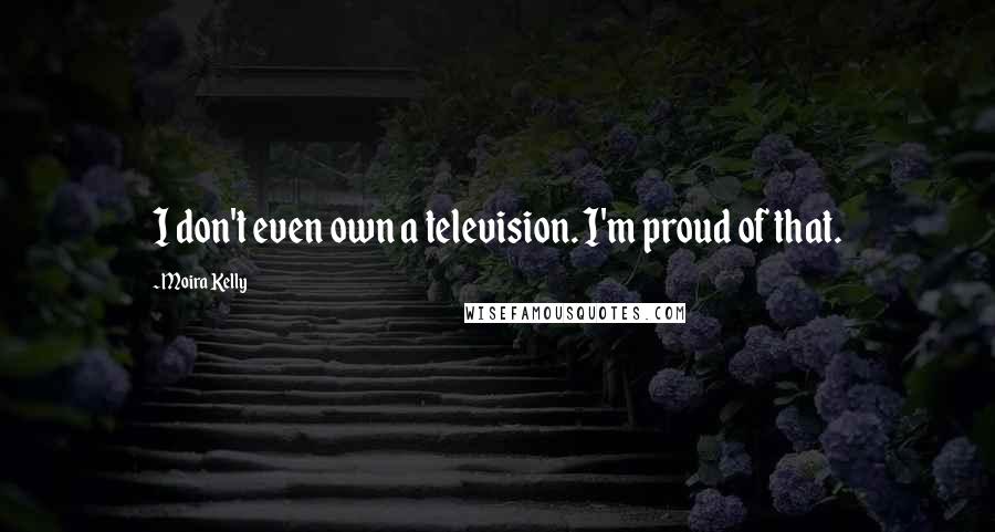 Moira Kelly Quotes: I don't even own a television. I'm proud of that.