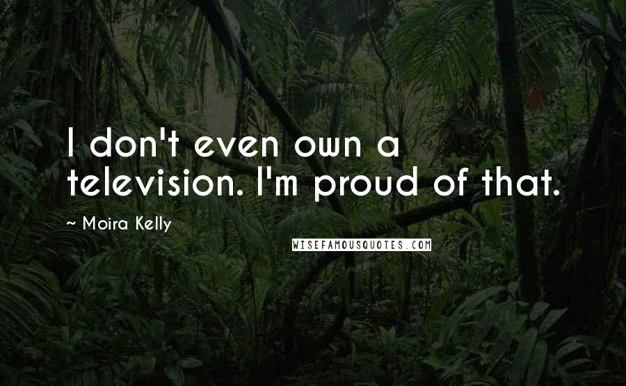 Moira Kelly Quotes: I don't even own a television. I'm proud of that.