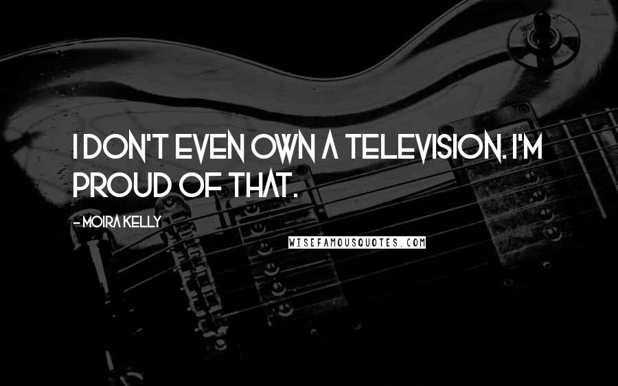 Moira Kelly Quotes: I don't even own a television. I'm proud of that.