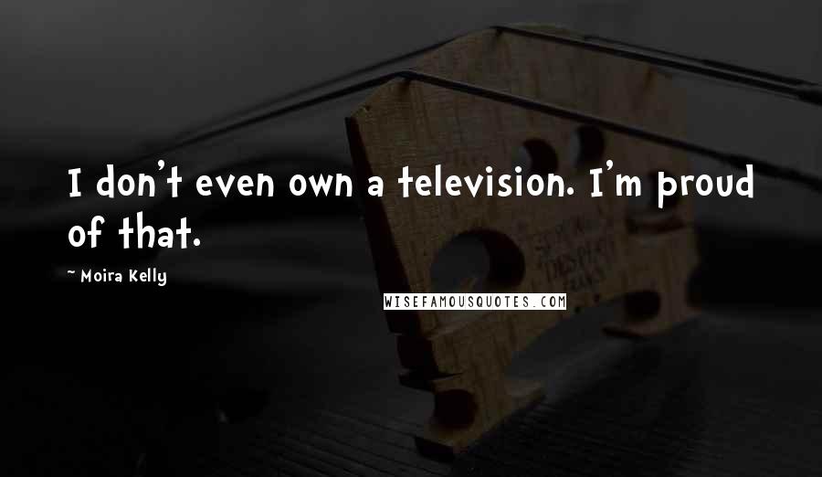 Moira Kelly Quotes: I don't even own a television. I'm proud of that.