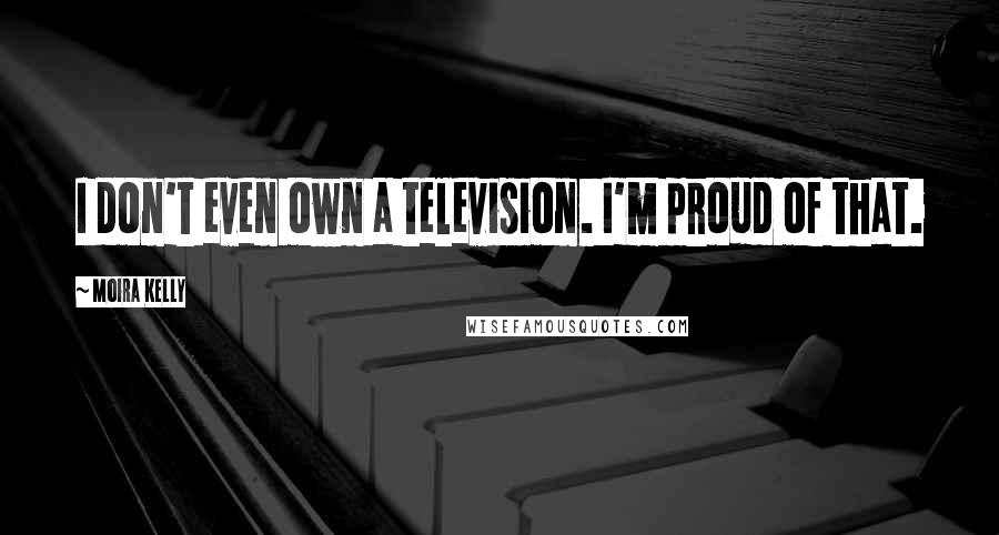 Moira Kelly Quotes: I don't even own a television. I'm proud of that.