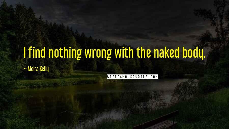Moira Kelly Quotes: I find nothing wrong with the naked body.