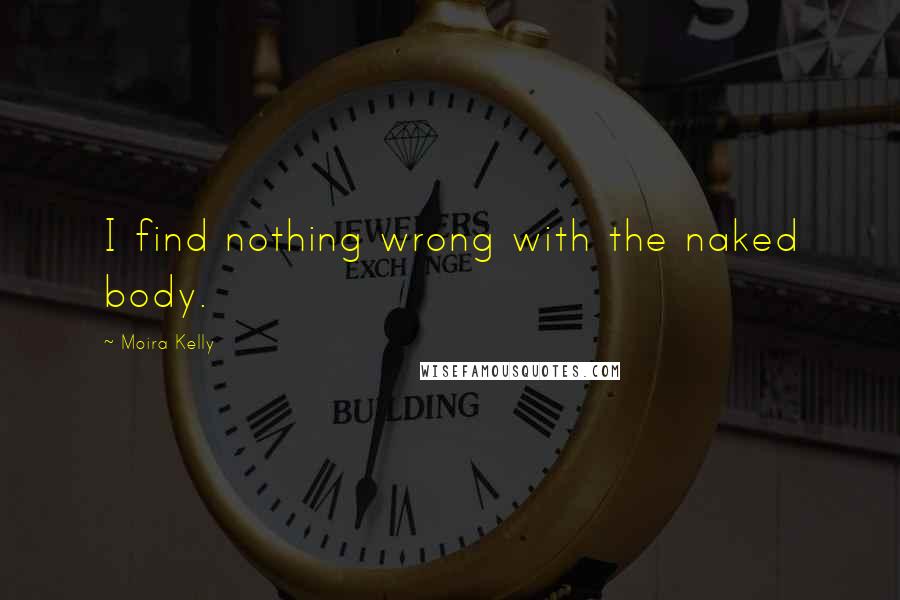 Moira Kelly Quotes: I find nothing wrong with the naked body.