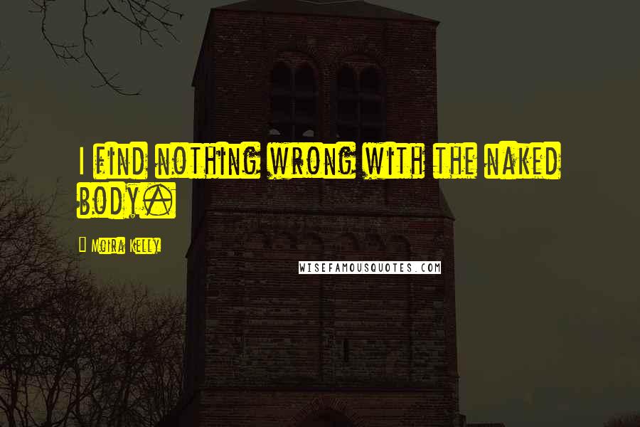 Moira Kelly Quotes: I find nothing wrong with the naked body.