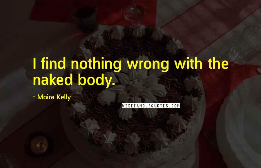 Moira Kelly Quotes: I find nothing wrong with the naked body.