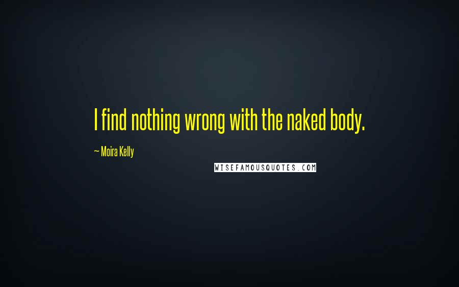 Moira Kelly Quotes: I find nothing wrong with the naked body.