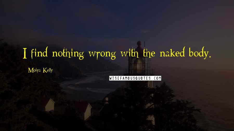 Moira Kelly Quotes: I find nothing wrong with the naked body.