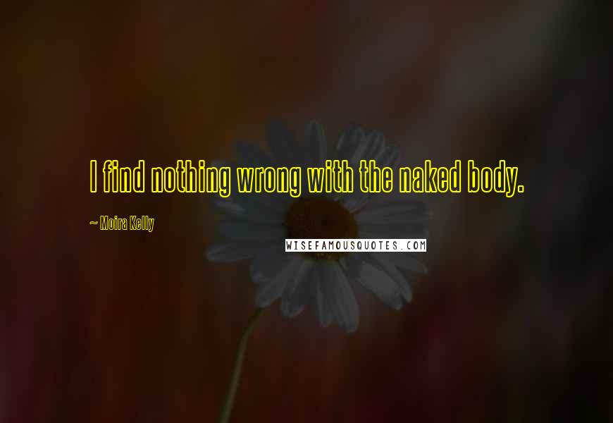 Moira Kelly Quotes: I find nothing wrong with the naked body.