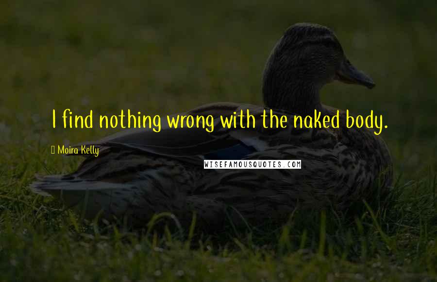 Moira Kelly Quotes: I find nothing wrong with the naked body.