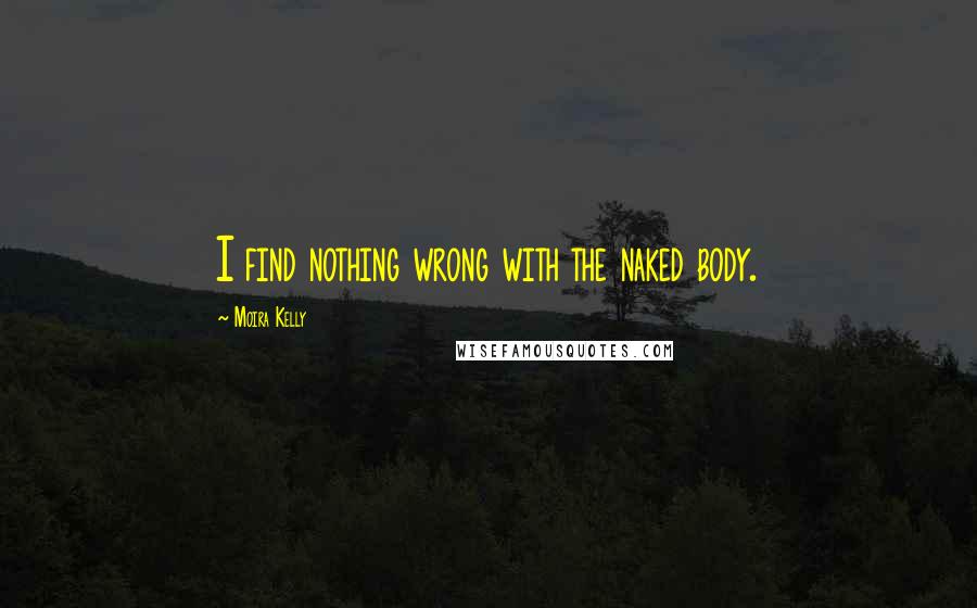 Moira Kelly Quotes: I find nothing wrong with the naked body.