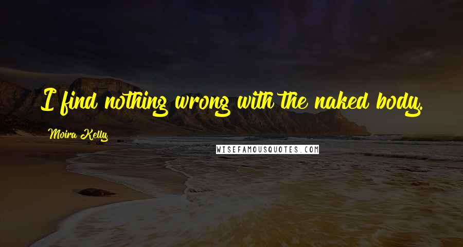 Moira Kelly Quotes: I find nothing wrong with the naked body.