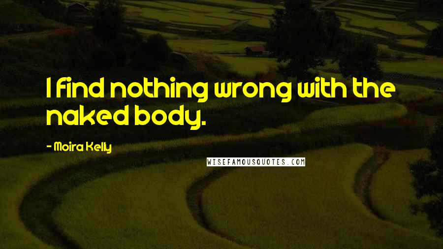 Moira Kelly Quotes: I find nothing wrong with the naked body.