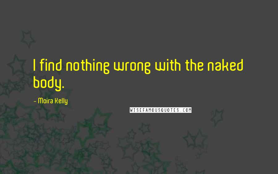 Moira Kelly Quotes: I find nothing wrong with the naked body.