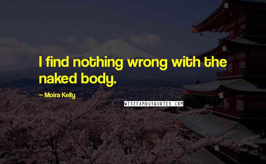 Moira Kelly Quotes: I find nothing wrong with the naked body.