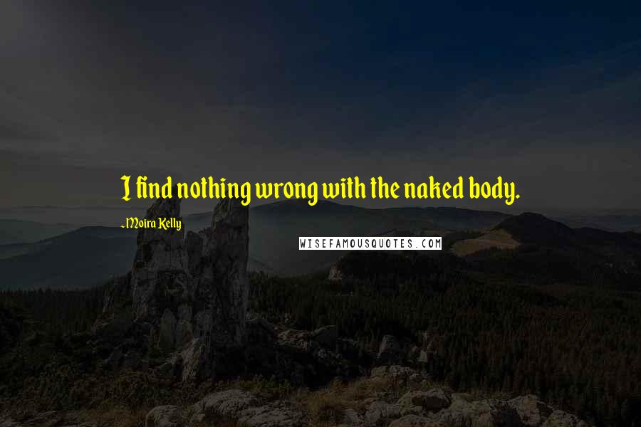 Moira Kelly Quotes: I find nothing wrong with the naked body.