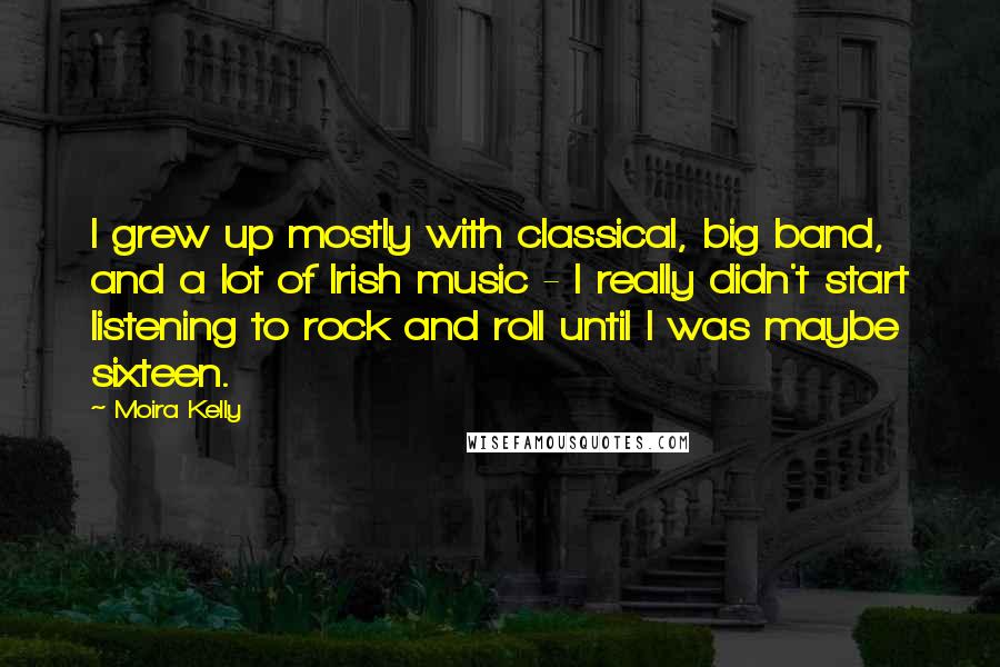 Moira Kelly Quotes: I grew up mostly with classical, big band, and a lot of Irish music - I really didn't start listening to rock and roll until I was maybe sixteen.