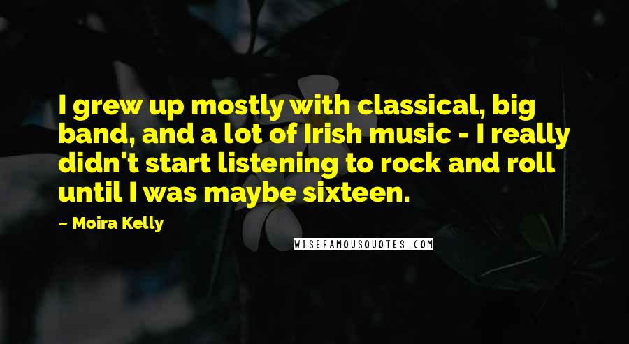 Moira Kelly Quotes: I grew up mostly with classical, big band, and a lot of Irish music - I really didn't start listening to rock and roll until I was maybe sixteen.