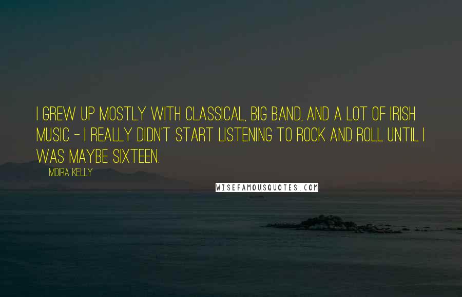 Moira Kelly Quotes: I grew up mostly with classical, big band, and a lot of Irish music - I really didn't start listening to rock and roll until I was maybe sixteen.