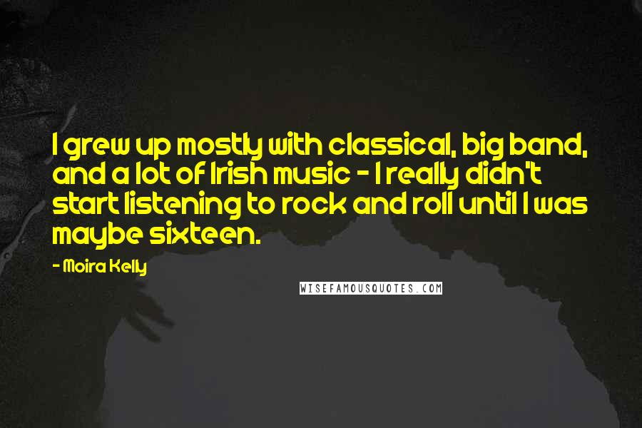 Moira Kelly Quotes: I grew up mostly with classical, big band, and a lot of Irish music - I really didn't start listening to rock and roll until I was maybe sixteen.