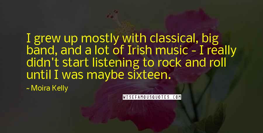 Moira Kelly Quotes: I grew up mostly with classical, big band, and a lot of Irish music - I really didn't start listening to rock and roll until I was maybe sixteen.