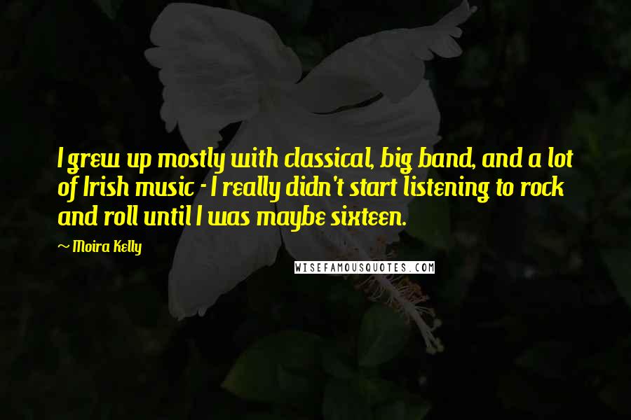 Moira Kelly Quotes: I grew up mostly with classical, big band, and a lot of Irish music - I really didn't start listening to rock and roll until I was maybe sixteen.