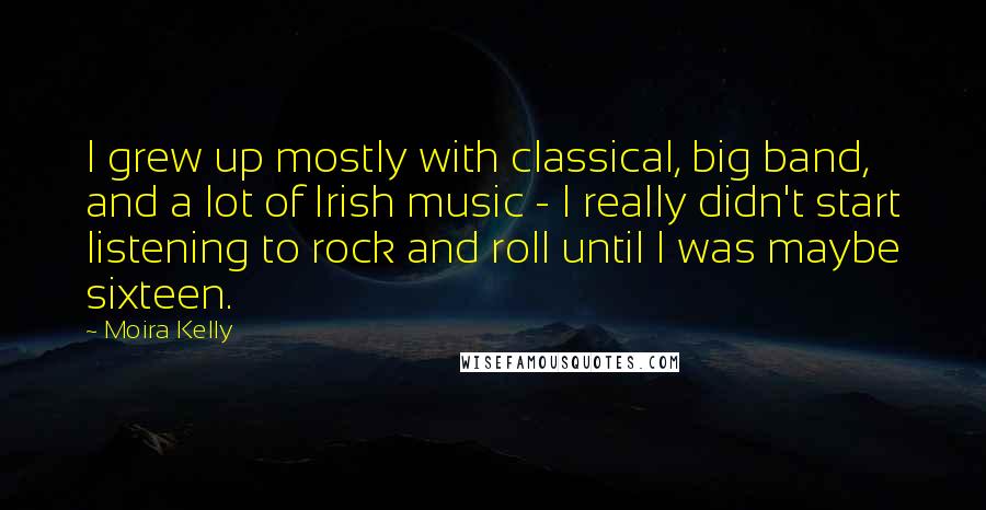 Moira Kelly Quotes: I grew up mostly with classical, big band, and a lot of Irish music - I really didn't start listening to rock and roll until I was maybe sixteen.