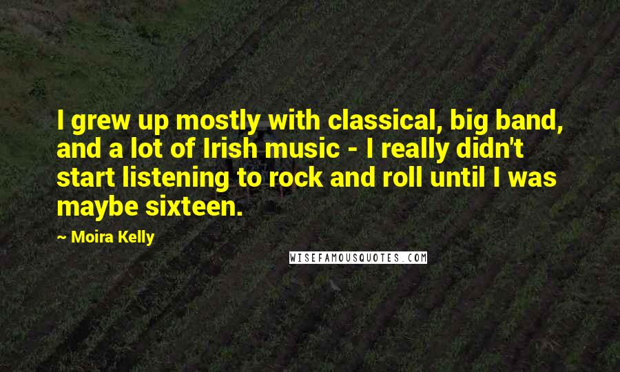 Moira Kelly Quotes: I grew up mostly with classical, big band, and a lot of Irish music - I really didn't start listening to rock and roll until I was maybe sixteen.
