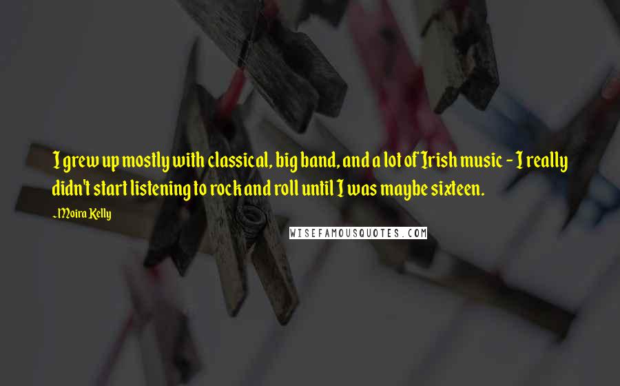 Moira Kelly Quotes: I grew up mostly with classical, big band, and a lot of Irish music - I really didn't start listening to rock and roll until I was maybe sixteen.