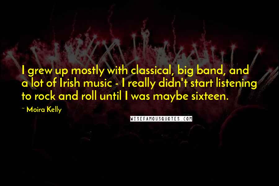 Moira Kelly Quotes: I grew up mostly with classical, big band, and a lot of Irish music - I really didn't start listening to rock and roll until I was maybe sixteen.