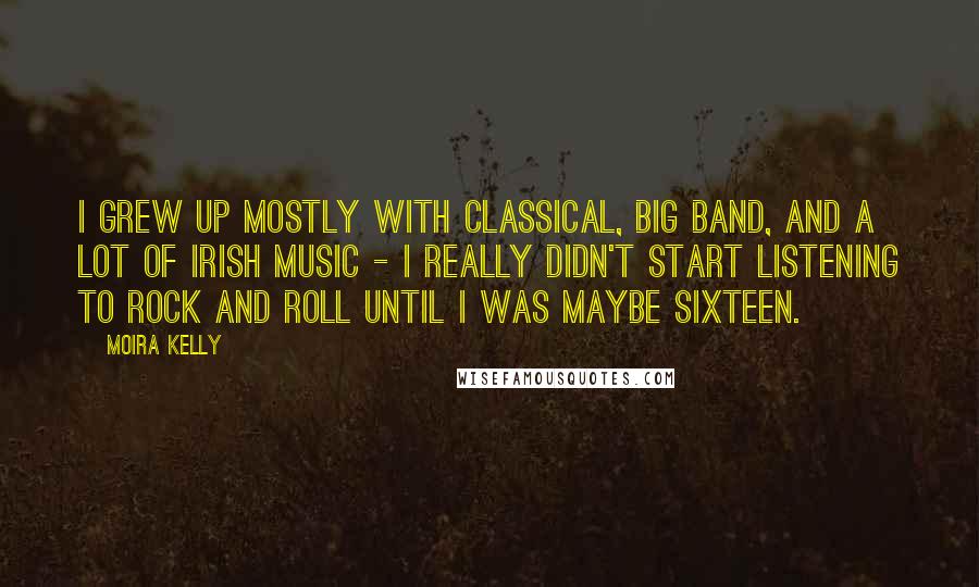 Moira Kelly Quotes: I grew up mostly with classical, big band, and a lot of Irish music - I really didn't start listening to rock and roll until I was maybe sixteen.