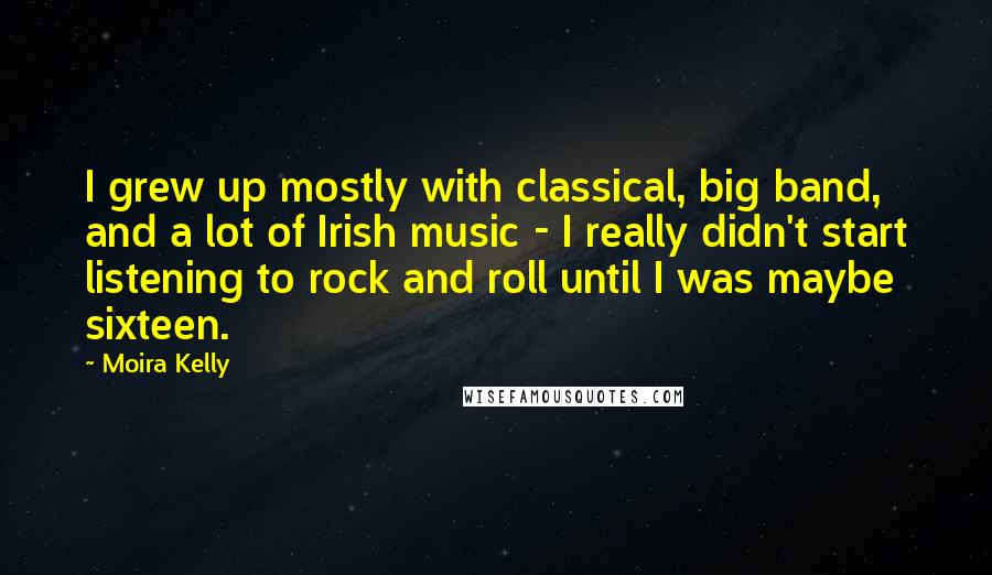 Moira Kelly Quotes: I grew up mostly with classical, big band, and a lot of Irish music - I really didn't start listening to rock and roll until I was maybe sixteen.