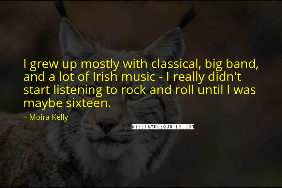 Moira Kelly Quotes: I grew up mostly with classical, big band, and a lot of Irish music - I really didn't start listening to rock and roll until I was maybe sixteen.