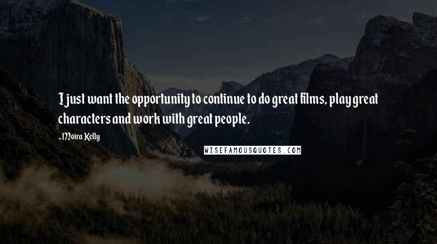 Moira Kelly Quotes: I just want the opportunity to continue to do great films, play great characters and work with great people.