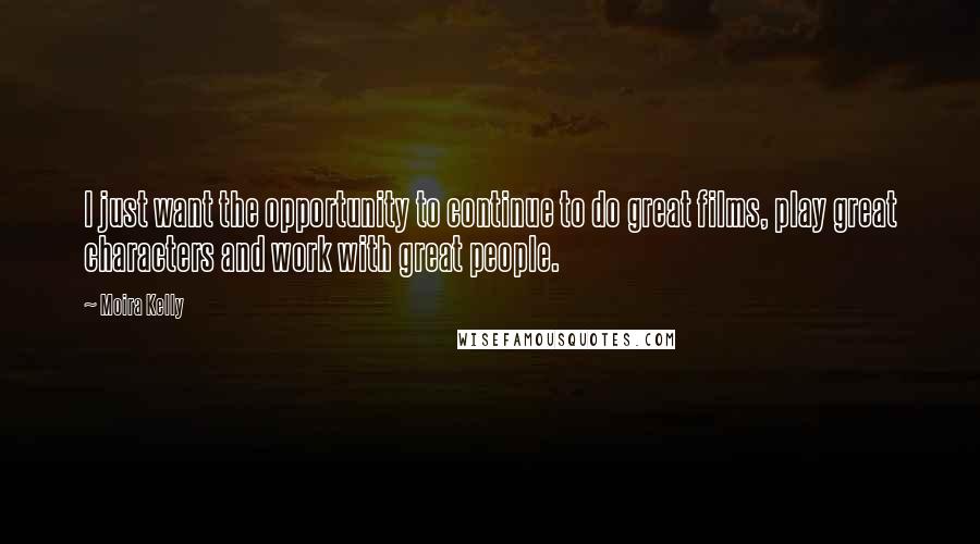 Moira Kelly Quotes: I just want the opportunity to continue to do great films, play great characters and work with great people.